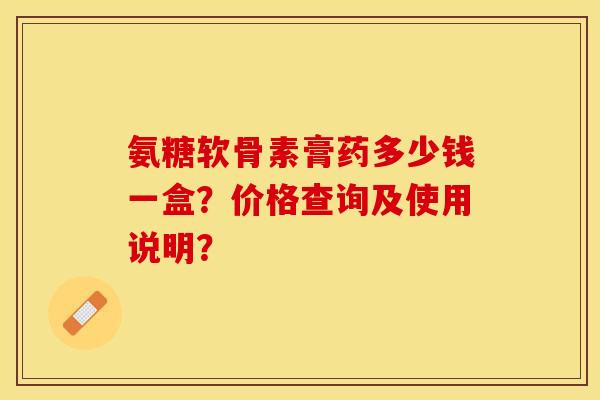 氨糖软骨素膏药多少钱一盒？价格查询及使用说明？
