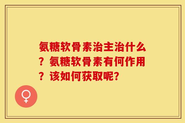 氨糖软骨素治主治什么？氨糖软骨素有何作用？该如何获取呢？