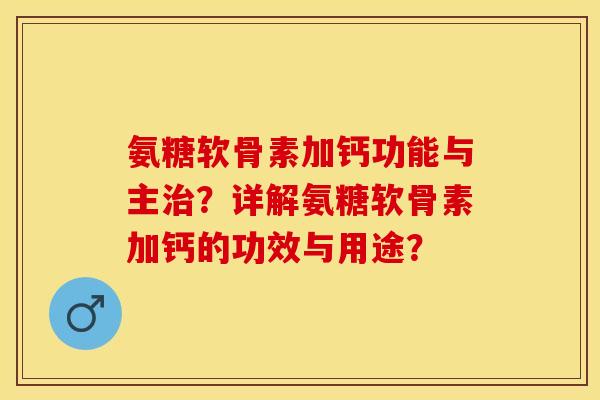 氨糖软骨素加钙功能与主治？详解氨糖软骨素加钙的功效与用途？