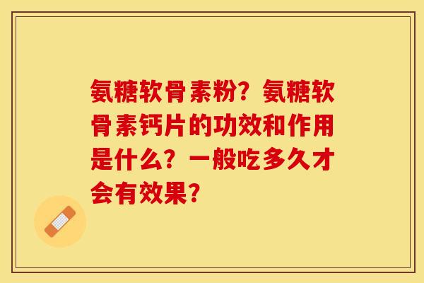 氨糖软骨素粉？氨糖软骨素钙片的功效和作用是什么？一般吃多久才会有效果？