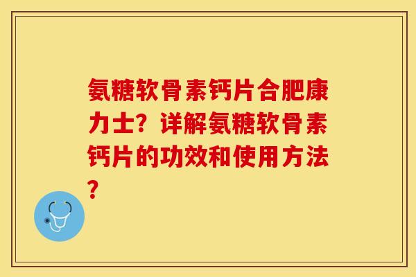 氨糖软骨素钙片合肥康力士？详解氨糖软骨素钙片的功效和使用方法？-第1张图片-关节保镖