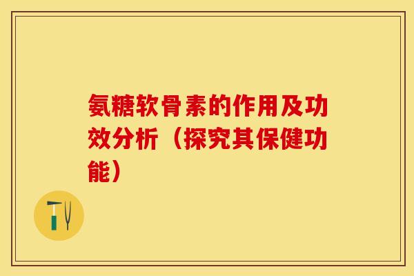 氨糖软骨素的作用及功效分析（探究其保健功能）