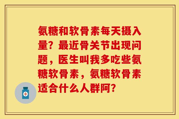 氨糖和软骨素每天摄入量?最近骨关节出现问题,医生叫我多吃些氨糖软骨素,氨糖软骨素适合什么人群阿?-第1张图片-关节保镖 氨糖和软骨素每天摄入量?最近骨关节出现问题,医生叫我多吃些氨糖软骨素,氨糖软骨素适合什么人群阿?-第1张图片-关节保镖