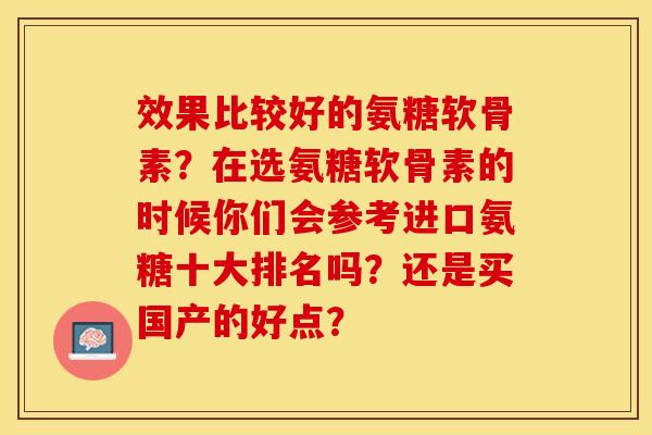 效果比较好的氨糖软骨素？在选氨糖软骨素的时候你们会参考进口氨糖十大排名吗？还是买国产的好点？