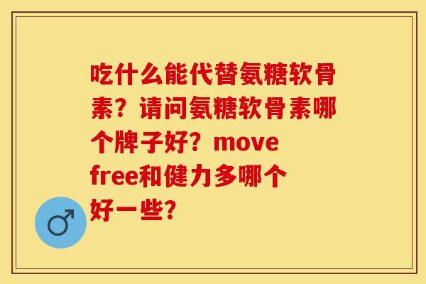 吃什么能代替氨糖软骨素？请问氨糖软骨素哪个牌子好？move free和健力多哪个好一些？