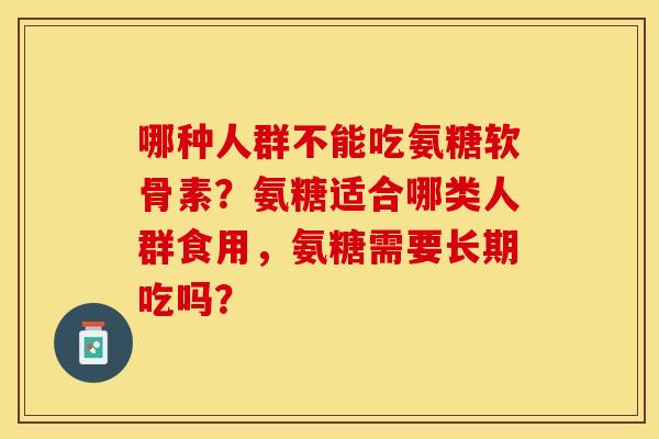 哪种人群不能吃氨糖软骨素？氨糖适合哪类人群食用，氨糖需要长期吃吗？