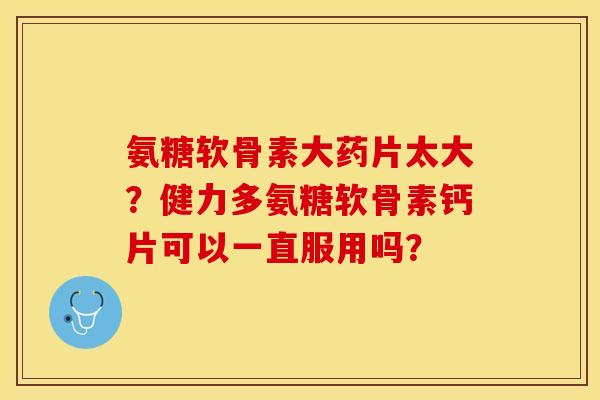 氨糖软骨素大药片太大？健力多氨糖软骨素钙片可以一直服用吗？