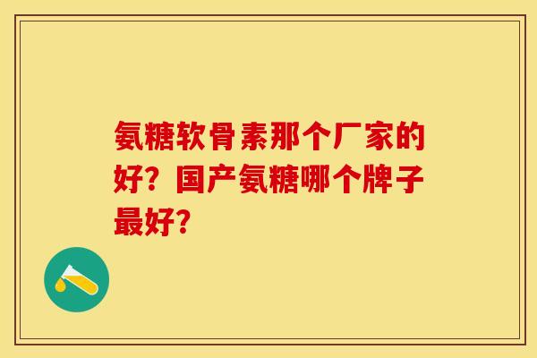 氨糖软骨素那个厂家的好？国产氨糖哪个牌子最好？