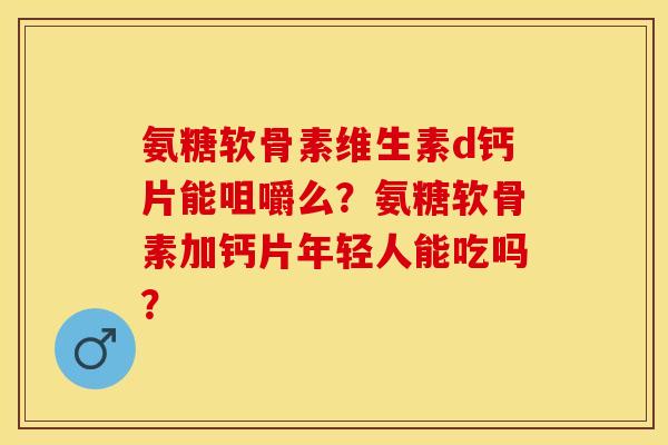 氨糖软骨素维生素d钙片能咀嚼么？氨糖软骨素加钙片年轻人能吃吗？-第1张图片-关节保镖