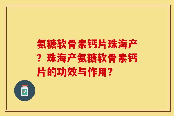 氨糖软骨素钙片珠海产？珠海产氨糖软骨素钙片的功效与作用？