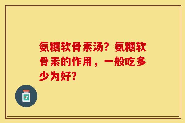 氨糖软骨素汤？氨糖软骨素的作用，一般吃多少为好？-第1张图片-关节保镖