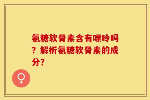 氨糖软骨素含有嘌呤吗？解析氨糖软骨素的成分？