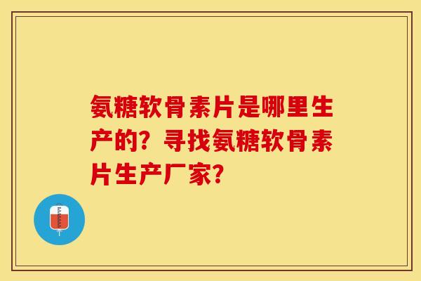 氨糖软骨素片是哪里生产的?寻找氨糖软骨素片生产厂家?-第1张图片-关节保镖 氨糖软骨素片是哪里生产的?寻找氨糖软骨素片生产厂家?-第1张图片-关节保镖