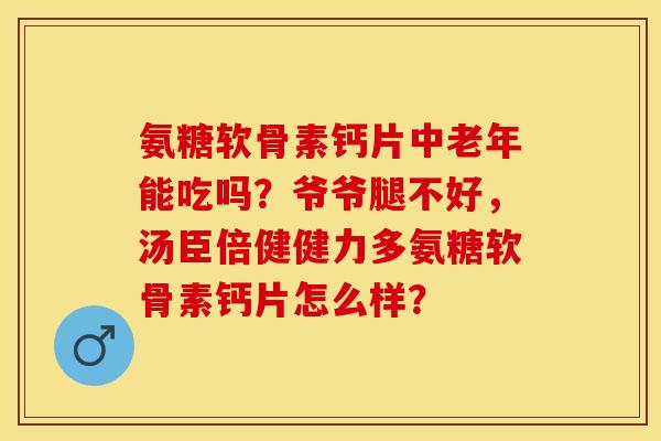 氨糖软骨素钙片中老年能吃吗？爷爷腿不好，汤臣倍健健力多氨糖软骨素钙片怎么样？-第1张图片-关节保镖