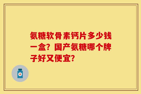 氨糖软骨素钙片多少钱一盒？国产氨糖哪个牌子好又便宜？
