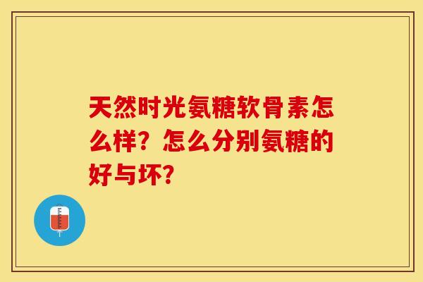天然时光氨糖软骨素怎么样？怎么分别氨糖的好与坏？
