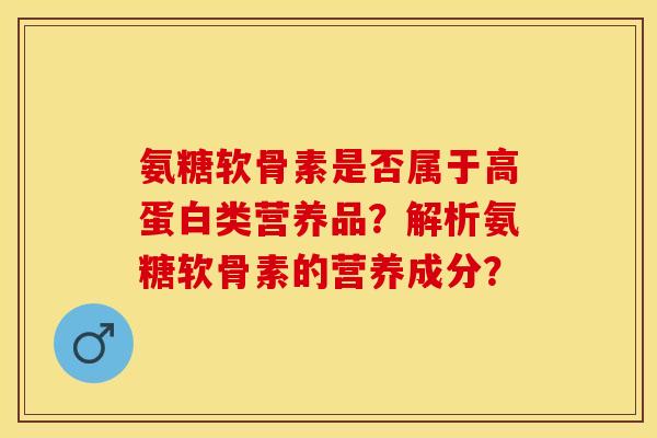 氨糖软骨素是否属于高蛋白类营养品？解析氨糖软骨素的营养成分？