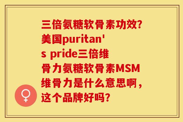 三倍氨糖软骨素功效？美国puritan's pride三倍维骨力氨糖软骨素MSM维骨力是什么意思啊，这个品牌好吗？