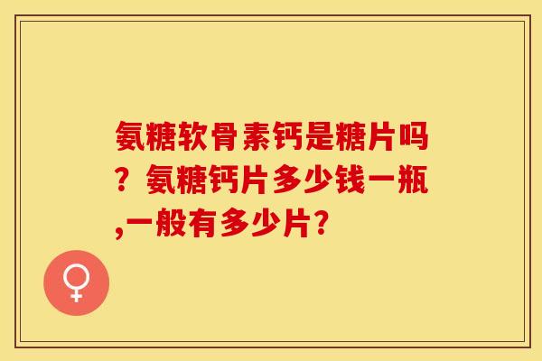 氨糖软骨素钙是糖片吗？氨糖钙片多少钱一瓶,一般有多少片？