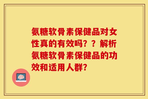 氨糖软骨素保健品对女性真的有效吗？？解析氨糖软骨素保健品的功效和适用人群？