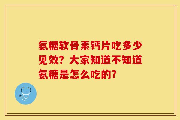 氨糖软骨素钙片吃多少见效？大家知道不知道氨糖是怎么吃的？-第1张图片-关节保镖