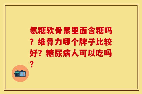 氨糖软骨素里面含糖吗？维骨力哪个牌子比较好？糖尿病人可以吃吗？