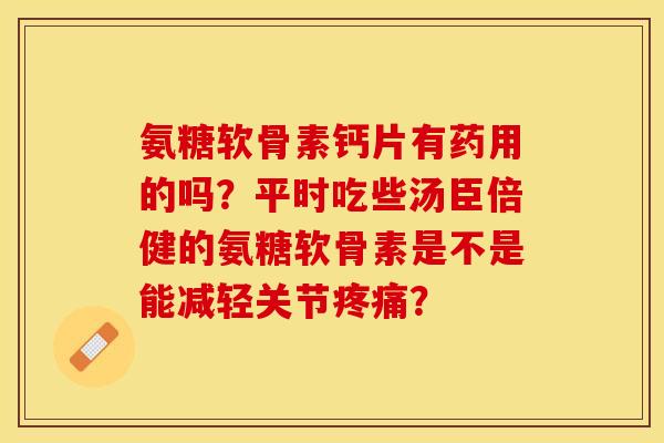 氨糖软骨素钙片有药用的吗？平时吃些汤臣倍健的氨糖软骨素是不是能减轻关节疼痛？