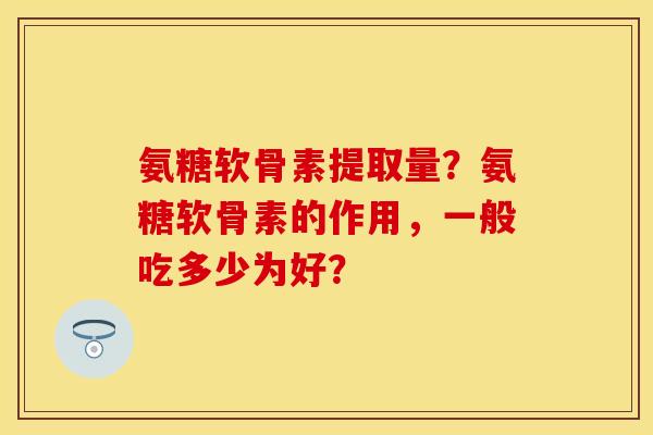 氨糖软骨素提取量？氨糖软骨素的作用，一般吃多少为好？