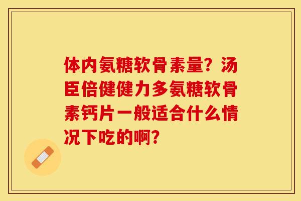 体内氨糖软骨素量？汤臣倍健健力多氨糖软骨素钙片一般适合什么情况下吃的啊？