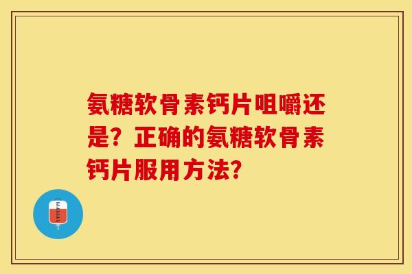 氨糖软骨素钙片咀嚼还是？正确的氨糖软骨素钙片服用方法？