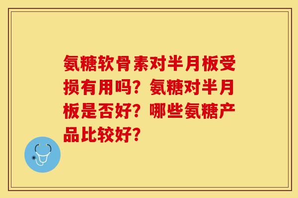 氨糖软骨素对半月板受损有用吗？氨糖对半月板是否好？哪些氨糖产品比较好？