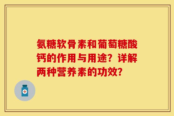 氨糖软骨素和葡萄糖酸钙的作用与用途?详解两种营养素的功效?-第1张图片-关节保镖 氨糖软骨素和葡萄糖酸钙的作用与用途?详解两种营养素的功效?-第1张图片-关节保镖