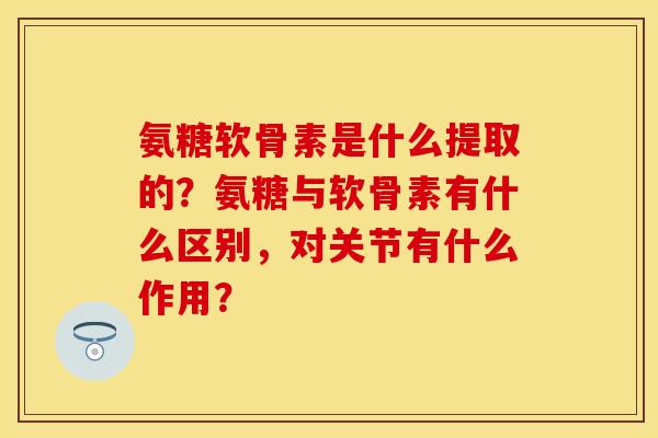 氨糖软骨素是什么提取的？氨糖与软骨素有什么区别，对关节有什么作用？