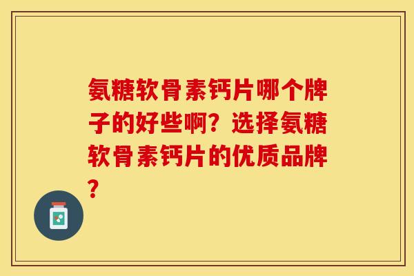 氨糖软骨素钙片哪个牌子的好些啊？选择氨糖软骨素钙片的优质品牌？