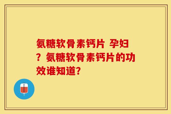 氨糖软骨素钙片 孕妇？氨糖软骨素钙片的功效谁知道？