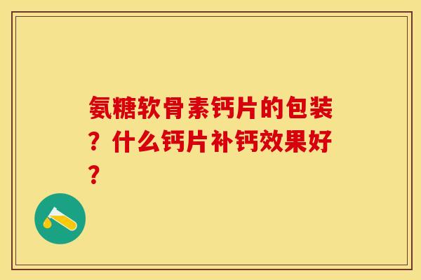 氨糖软骨素钙片的包装?什么钙片补钙效果好?-第1张图片-关节保镖 氨糖软骨素钙片的包装?什么钙片补钙效果好?-第1张图片-关节保镖