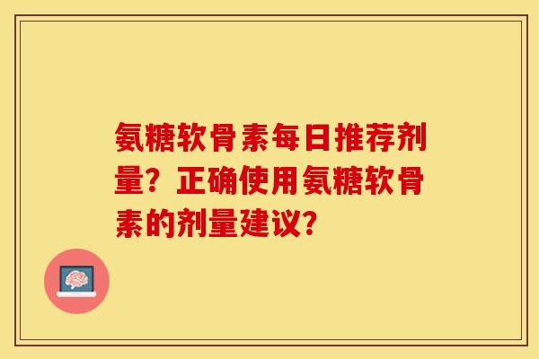 氨糖软骨素每日推荐剂量？正确使用氨糖软骨素的剂量建议？
