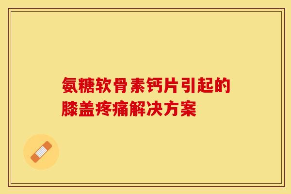 氨糖软骨素钙片引起的膝盖疼痛解决方案