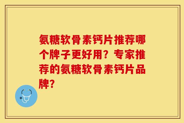 氨糖软骨素钙片推荐哪个牌子更好用？专家推荐的氨糖软骨素钙片品牌？