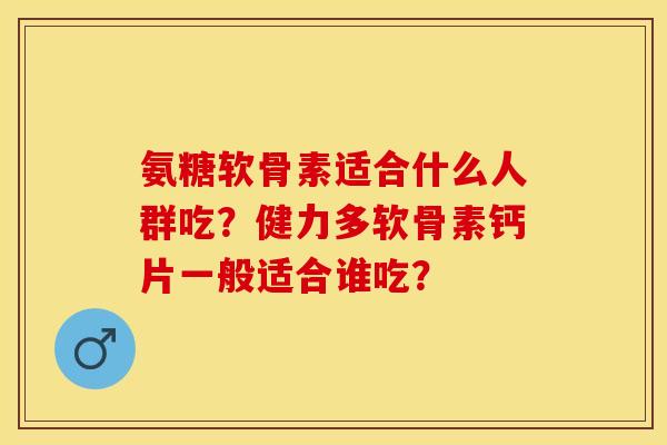 氨糖软骨素适合什么人群吃？健力多软骨素钙片一般适合谁吃？