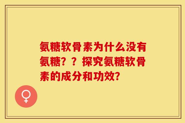 氨糖软骨素为什么没有氨糖？？探究氨糖软骨素的成分和功效？-第1张图片-关节保镖