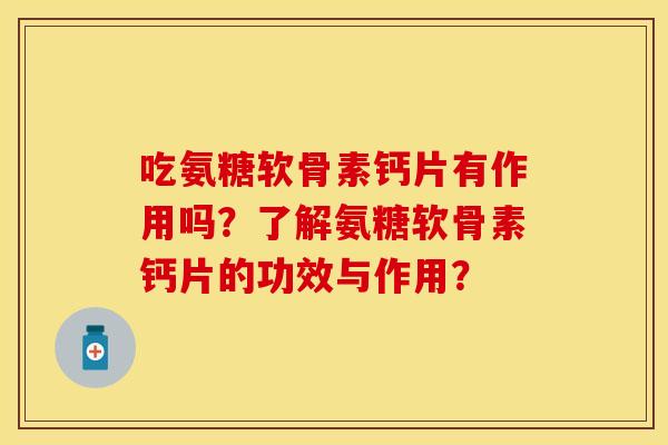 吃氨糖软骨素钙片有作用吗？了解氨糖软骨素钙片的功效与作用？