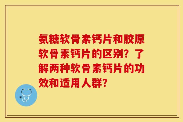 氨糖软骨素钙片和胶原软骨素钙片的区别？了解两种软骨素钙片的功效和适用人群？