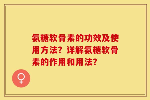 氨糖软骨素的功效及使用方法？详解氨糖软骨素的作用和用法？