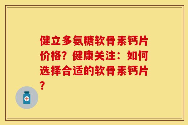 健立多氨糖软骨素钙片价格？健康关注：如何选择合适的软骨素钙片？
