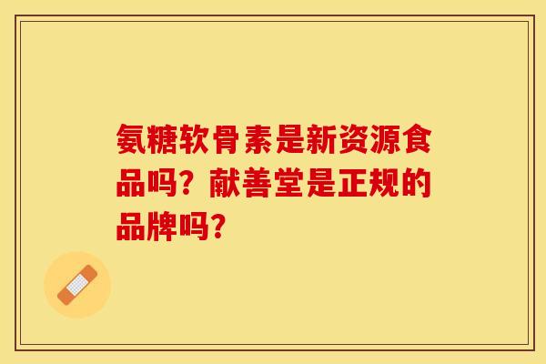 氨糖软骨素是新资源食品吗?献善堂是正规的品牌吗?-第1张图片-关节保镖 氨糖软骨素是新资源食品吗?献善堂是正规的品牌吗?-第1张图片-关节保镖
