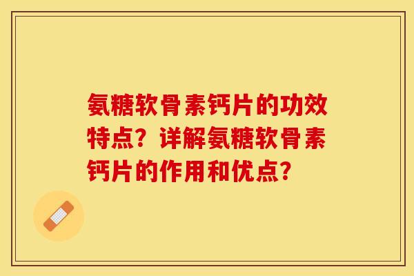 氨糖软骨素钙片的功效特点？详解氨糖软骨素钙片的作用和优点？