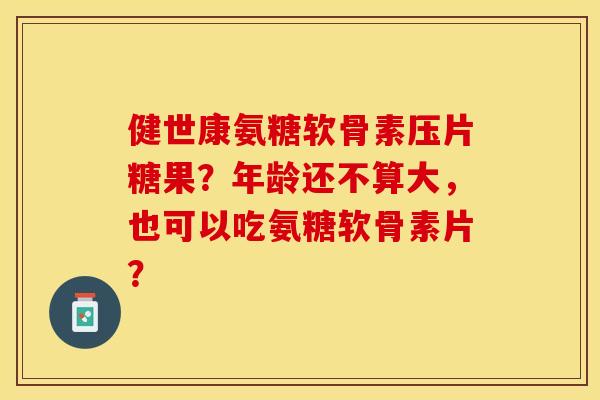 健世康氨糖软骨素压片糖果？年龄还不算大，也可以吃氨糖软骨素片？
