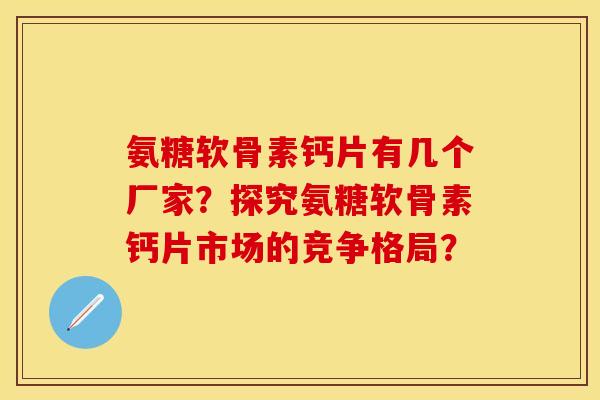氨糖软骨素钙片有几个厂家？探究氨糖软骨素钙片市场的竞争格局？