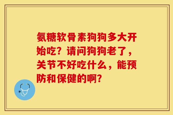 氨糖软骨素狗狗多大开始吃？请问狗狗老了，关节不好吃什么，能预防和保健的啊？